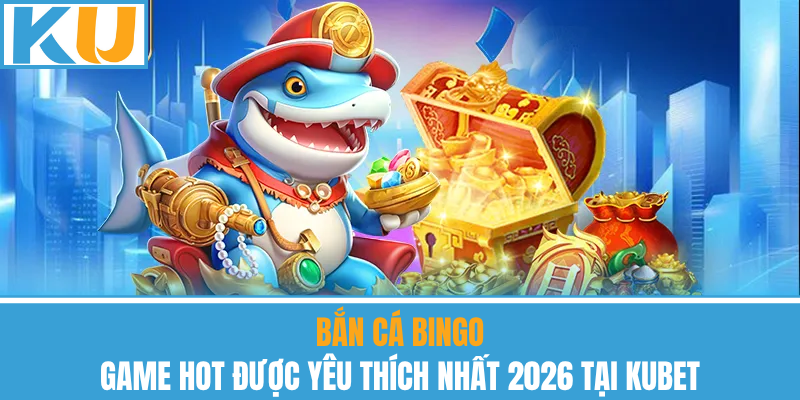 Bắn Cá Bingo – Game Hot Được Yêu Thích Nhất 2026 Tại Kubet