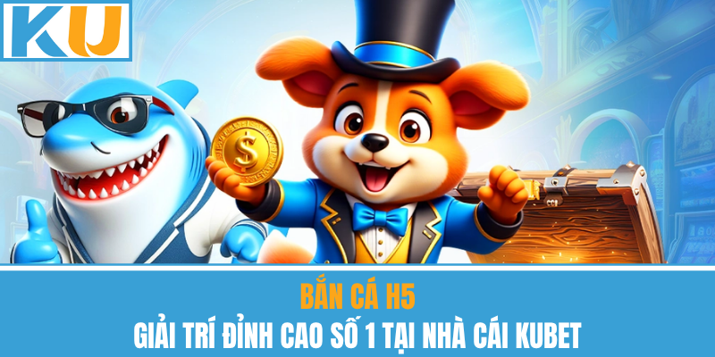 Bắn Cá H5 – Giải Trí Đỉnh Cao Số 1 Tại Nhà Cái Kubet