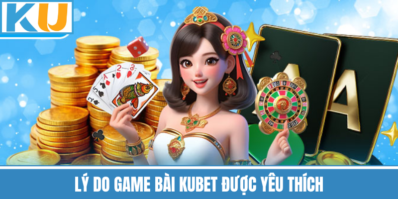 Lý Do Game Bài Kubet Được Yêu Thích