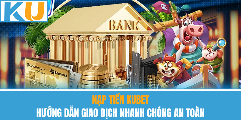Nạp Tiền Kubet – Hướng Dẫn Giao Dịch Nhanh Chóng An Toàn