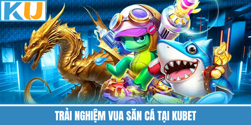 Trải Nghiệm Vua Săn Cá Tại Kubet
