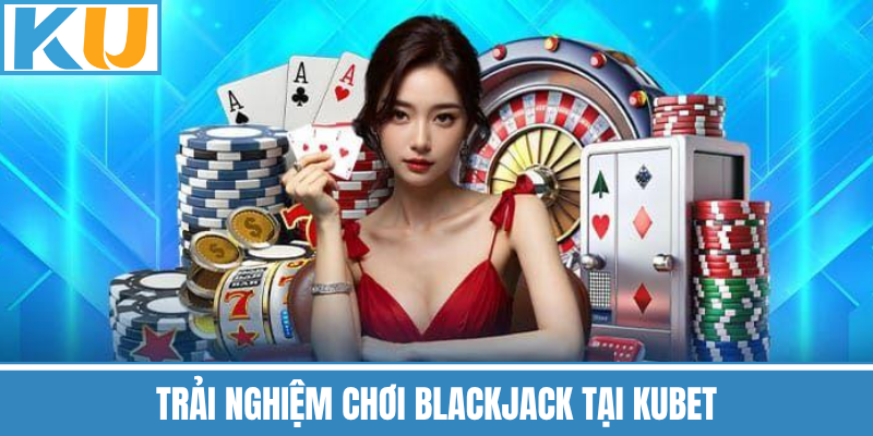 Trải Nghiệm Chơi Blackjack Tại Kubet