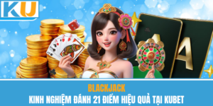 Blackjack – Kinh Nghiệm Đánh 21 Điểm Hiệu Quả Tại Kubet